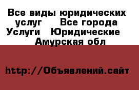 Все виды юридических услуг.  - Все города Услуги » Юридические   . Амурская обл.